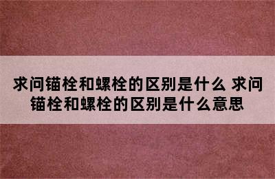 求问锚栓和螺栓的区别是什么 求问锚栓和螺栓的区别是什么意思